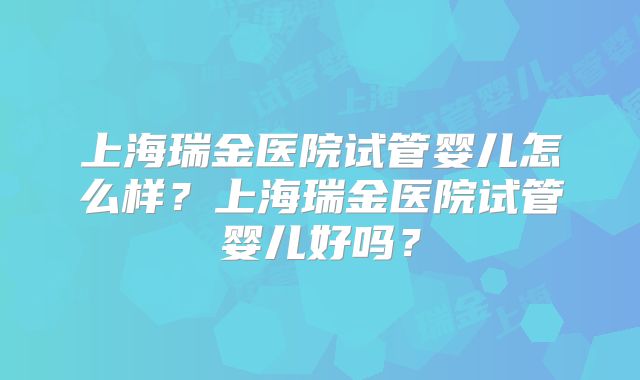 上海瑞金医院试管婴儿怎么样？上海瑞金医院试管婴儿好吗？