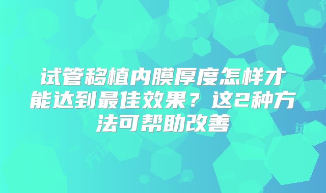 试管移植内膜厚度怎样才能达到最佳效果？这2种方法可帮助改善