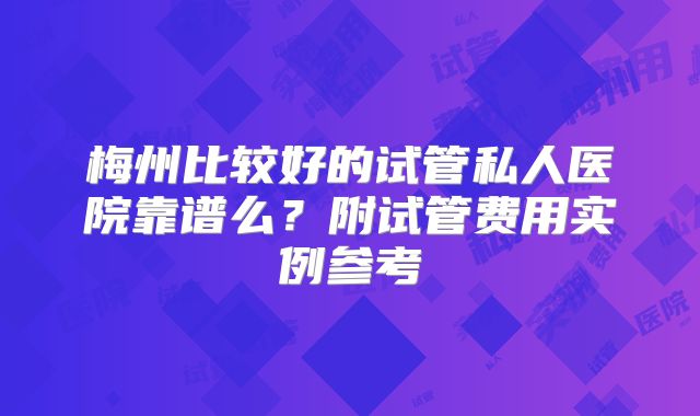 梅州比较好的试管私人医院靠谱么?附试管费用实例参考