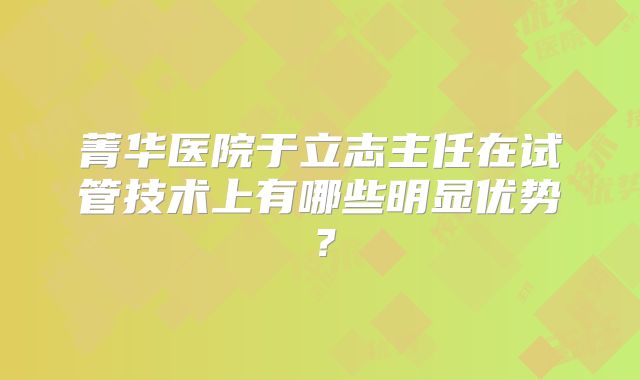 菁华医院于立志主任在试管技术上有哪些明显优势?