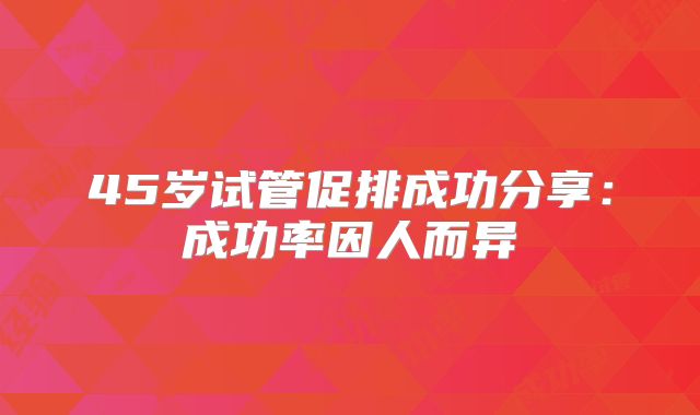 45岁试管促排成功分享：成功率因人而异