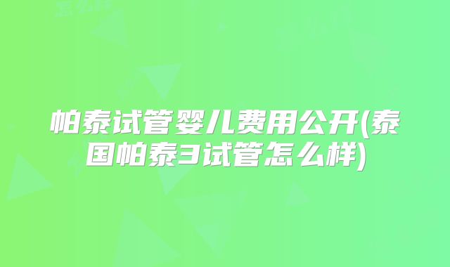 帕泰试管婴儿费用公开(泰国帕泰3试管怎么样)