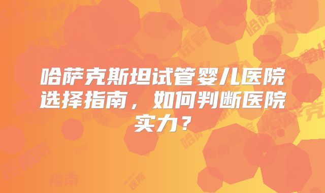 哈萨克斯坦试管婴儿医院选择指南,如何判断医院实力?