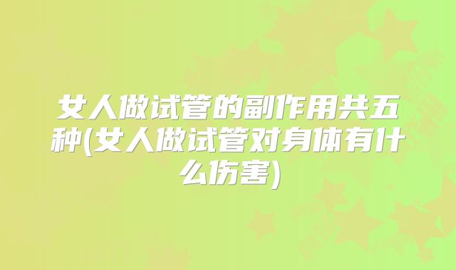 女人做试管的副作用共五种(女人做试管对身体有什么伤害)