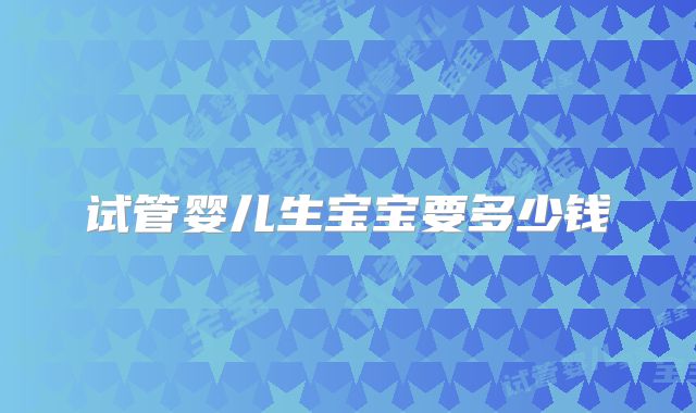 试管婴儿生宝宝要多少钱