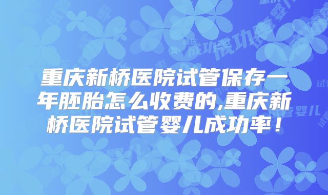 重庆新桥医院试管保存一年胚胎怎么收费的,重庆新桥医院试管婴儿成功率！