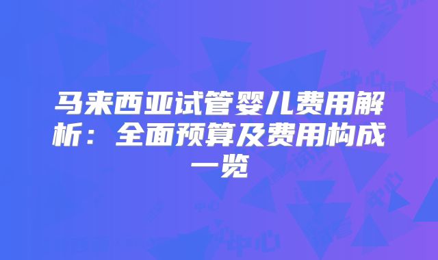 马来西亚试管婴儿费用解析：全面预算及费用构成一览