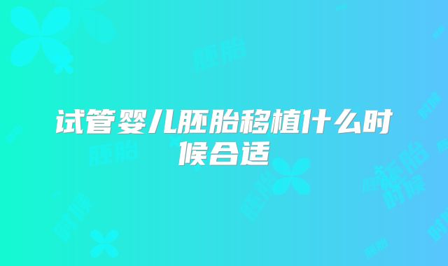 试管婴儿胚胎移植什么时候合适