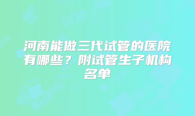 河南能做三代试管的医院有哪些?附试管生子机构名单