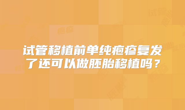 试管移植前单纯疱疹复发了还可以做胚胎移植吗？