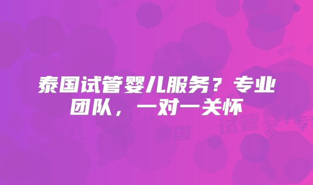 泰国试管婴儿服务?专业团队,一对一关怀