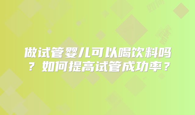做试管婴儿可以喝饮料吗?如何提高试管成功率?