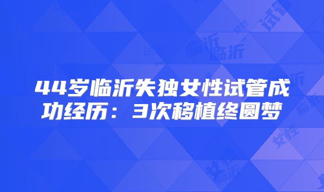 44岁临沂失独女性试管成功经历：3次移植终圆梦