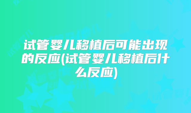 试管婴儿移植后可能出现的反应(试管婴儿移植后什么反应)