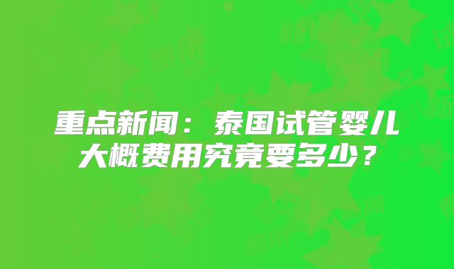 重点新闻：泰国试管婴儿大概费用究竟要多少？