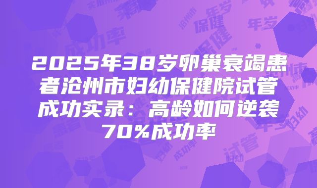 2025年38岁卵巢衰竭患者沧州市妇幼保健院试管成功实录:高龄如何逆袭70%成功率