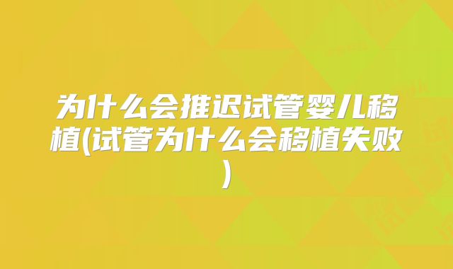 为什么会推迟试管婴儿移植(试管为什么会移植失败)