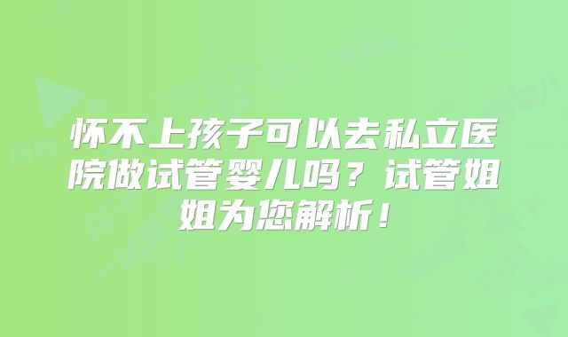 怀不上孩子可以去私立医院做试管婴儿吗?试管姐姐为您解析!