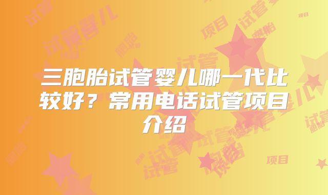 三胞胎试管婴儿哪一代比较好？常用电话试管项目介绍