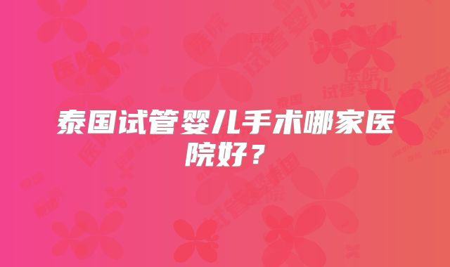 泰国试管婴儿手术哪家医院好？