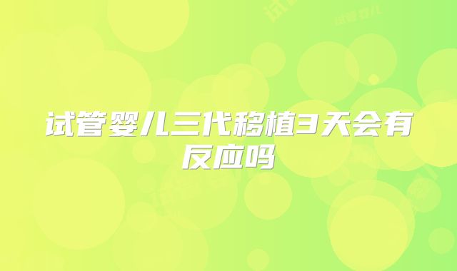 试管婴儿三代移植3天会有反应吗