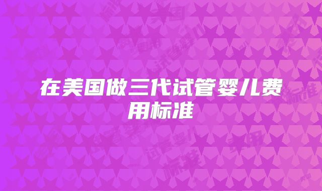 在美国做三代试管婴儿费用标准