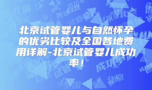 北京试管婴儿与自然怀孕的优劣比较及全国各地费用详解-北京试管婴儿成功率！