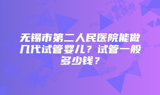 无锡市第二人民医院能做几代试管婴儿?试管一般多少钱?