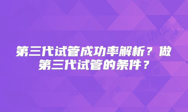 第三代试管成功率解析？做第三代试管的条件？