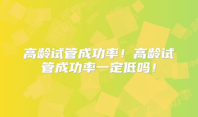 高龄试管成功率！高龄试管成功率一定低吗！
