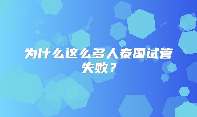 为什么这么多人泰国试管失败？