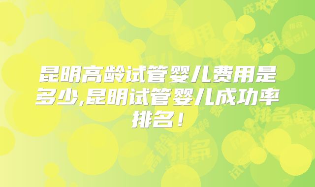 昆明高龄试管婴儿费用是多少,昆明试管婴儿成功率排名！