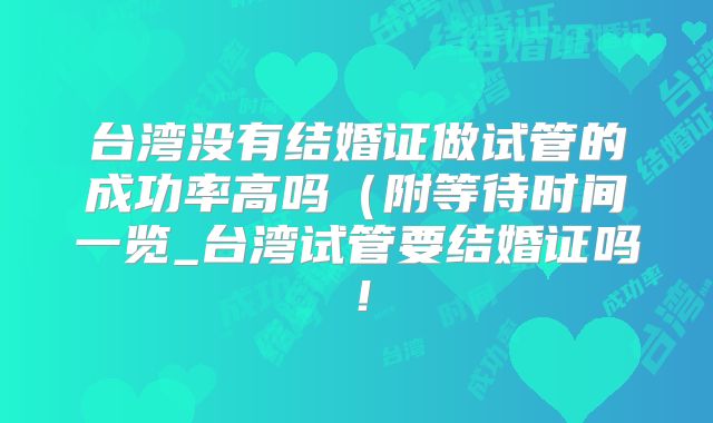 台湾没有结婚证做试管的成功率高吗（附等待时间一览_台湾试管要结婚证吗！