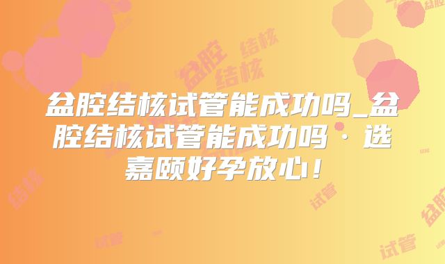 盆腔结核试管能成功吗_盆腔结核试管能成功吗·选嘉颐好孕放心！