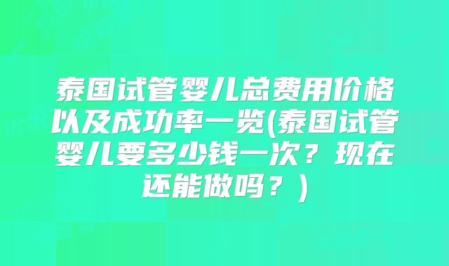 泰国试管婴儿总费用价格以及成功率一览(泰国试管婴儿要多少钱一次？现在还能做吗？)