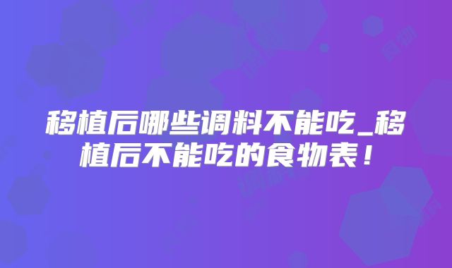 移植后哪些调料不能吃_移植后不能吃的食物表！