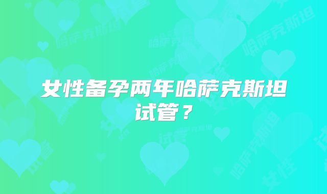 女性备孕两年哈萨克斯坦试管？