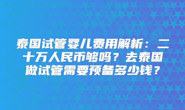 泰国试管婴儿费用解析：二十万人民币够吗？去泰国做试管需要预备多少钱？