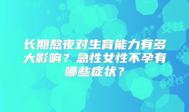长期熬夜对生育能力有多大影响？急性女性不孕有哪些症状？