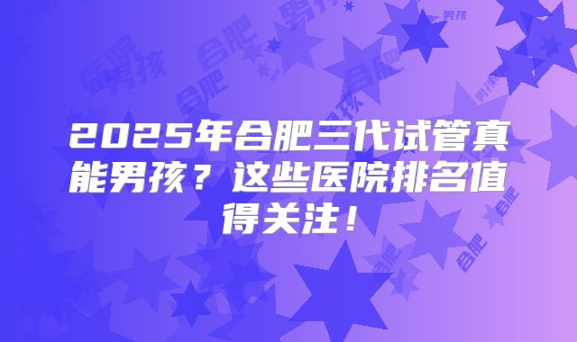 2025年合肥三代试管真能男孩？这些医院排名值得关注！