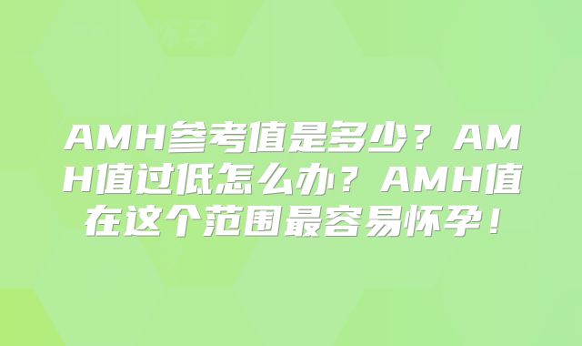 AMH参考值是多少？AMH值过低怎么办？AMH值在这个范围最容易怀孕！