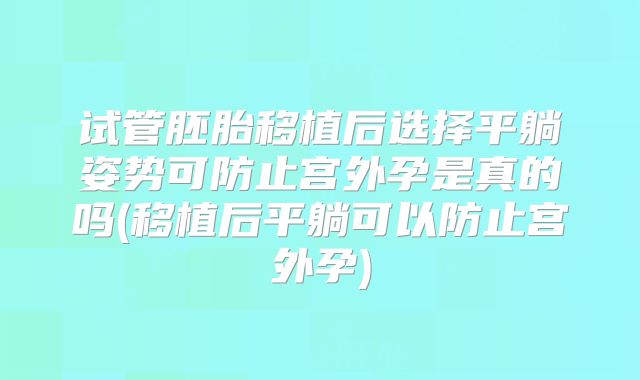 试管胚胎移植后选择平躺姿势可防止宫外孕是真的吗(移植后平躺可以防止宫外孕)