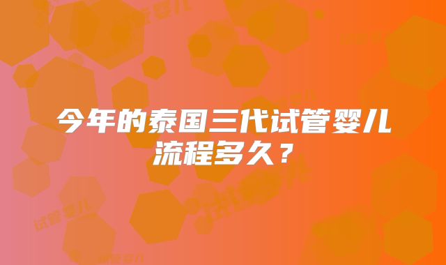 今年的泰国三代试管婴儿流程多久？