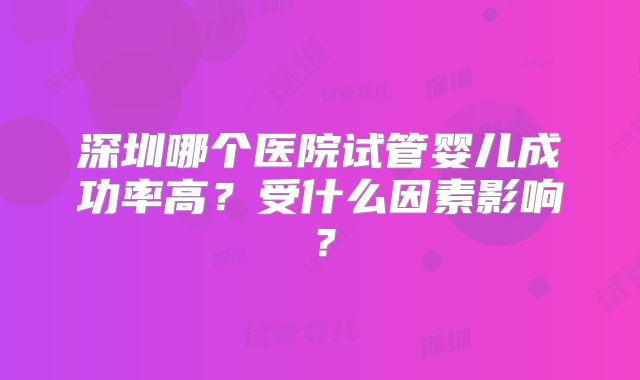 深圳哪个医院试管婴儿成功率高？受什么因素影响？