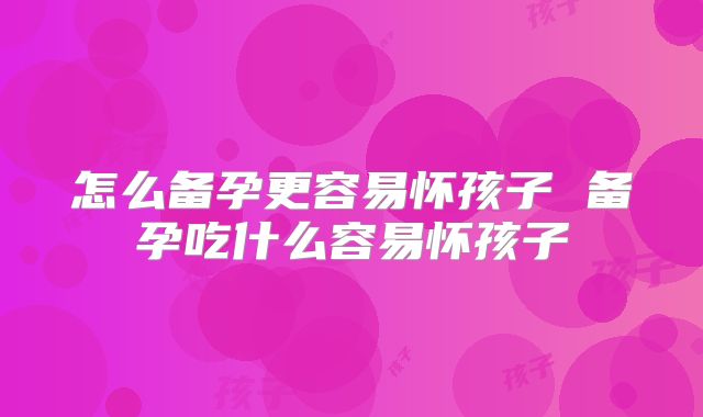 怎么备孕更容易怀孩子 备孕吃什么容易怀孩子