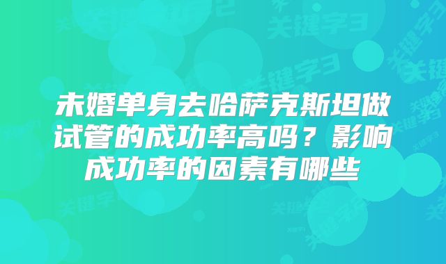 未婚单身去哈萨克斯坦做试管的成功率高吗?影响成功率的因素有哪些