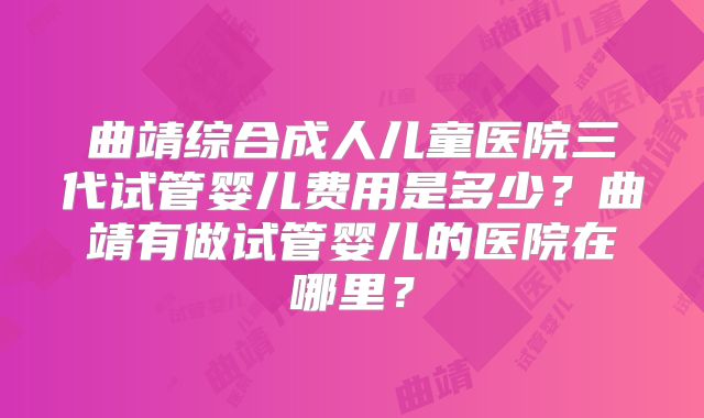 曲靖综合成人儿童医院三代试管婴儿费用是多少？曲靖有做试管婴儿的医院在哪里？