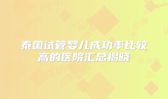 泰国试管婴儿成功率比较高的医院汇总揭晓