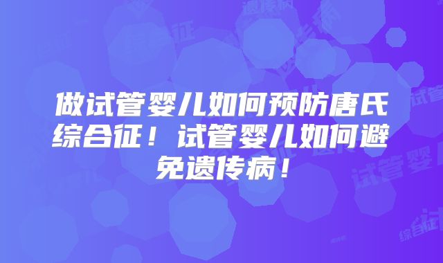 做试管婴儿如何预防唐氏综合征!试管婴儿如何避免遗传病!