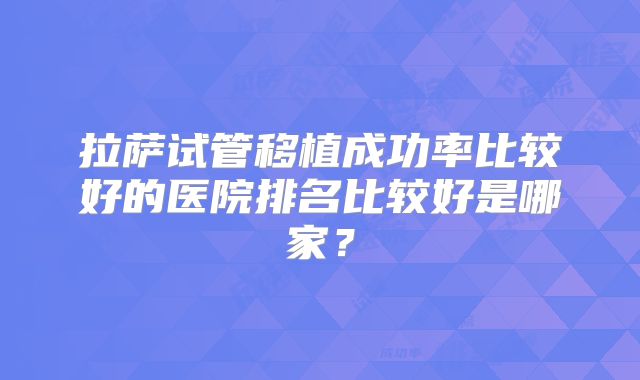 拉萨试管移植成功率比较好的医院排名比较好是哪家？